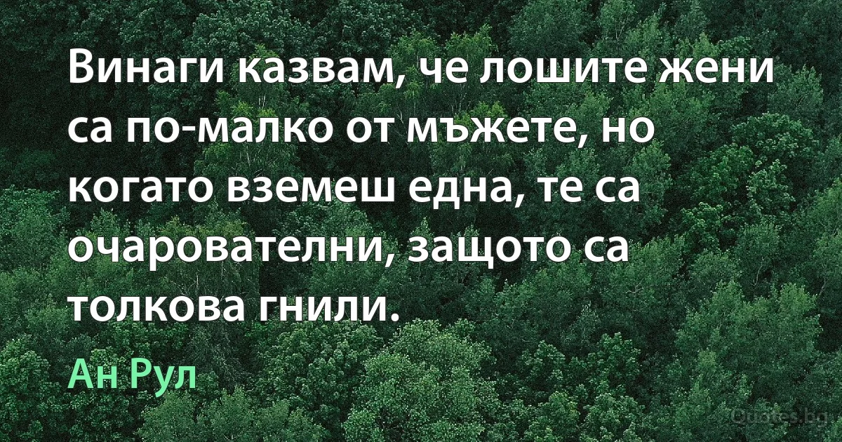 Винаги казвам, че лошите жени са по-малко от мъжете, но когато вземеш една, те са очарователни, защото са толкова гнили. (Ан Рул)