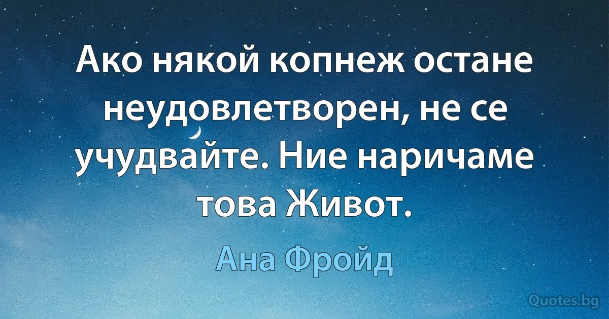 Ако някой копнеж остане неудовлетворен, не се учудвайте. Ние наричаме това Живот. (Ана Фройд)