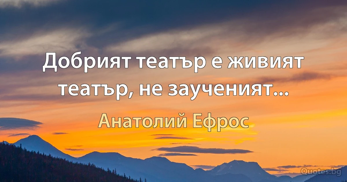 Добрият театър е живият театър, не заученият... (Анатолий Ефрос)