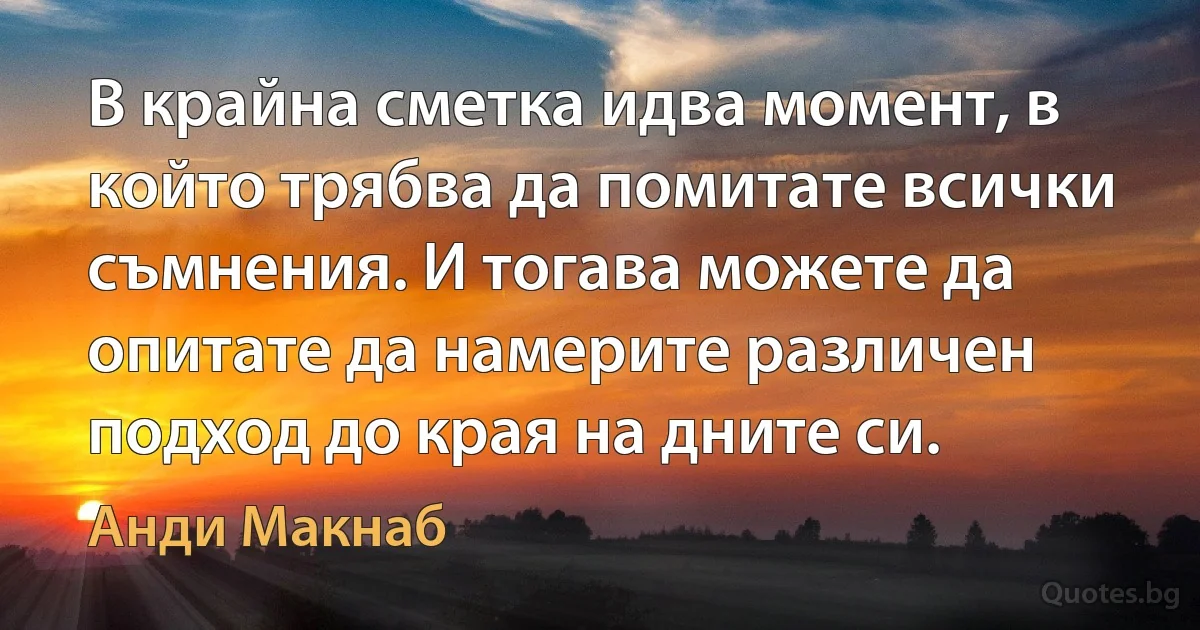 В крайна сметка идва момент, в който трябва да помитате всички съмнения. И тогава можете да опитате да намерите различен подход до края на дните си. (Анди Макнаб)