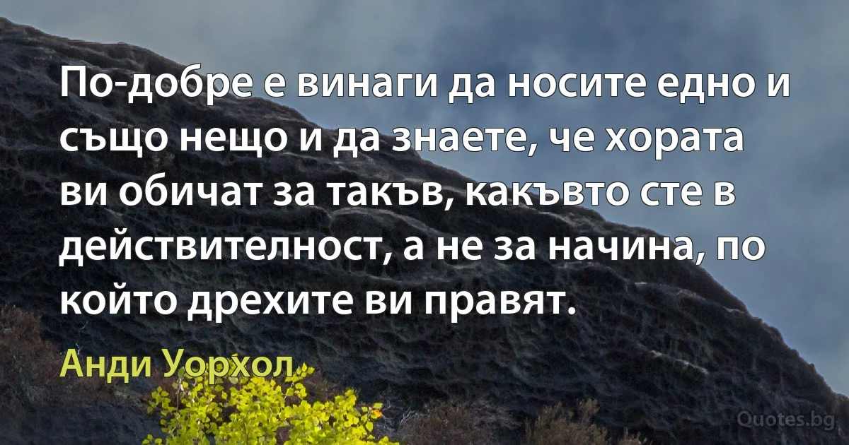 По-добре е винаги да носите едно и също нещо и да знаете, че хората ви обичат за такъв, какъвто сте в действителност, а не за начина, по който дрехите ви правят. (Анди Уорхол)