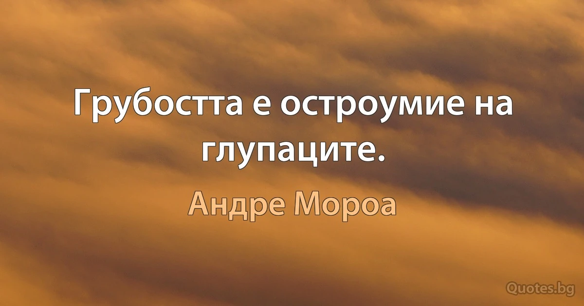 Грубостта е остроумие на глупаците. (Андре Мороа)