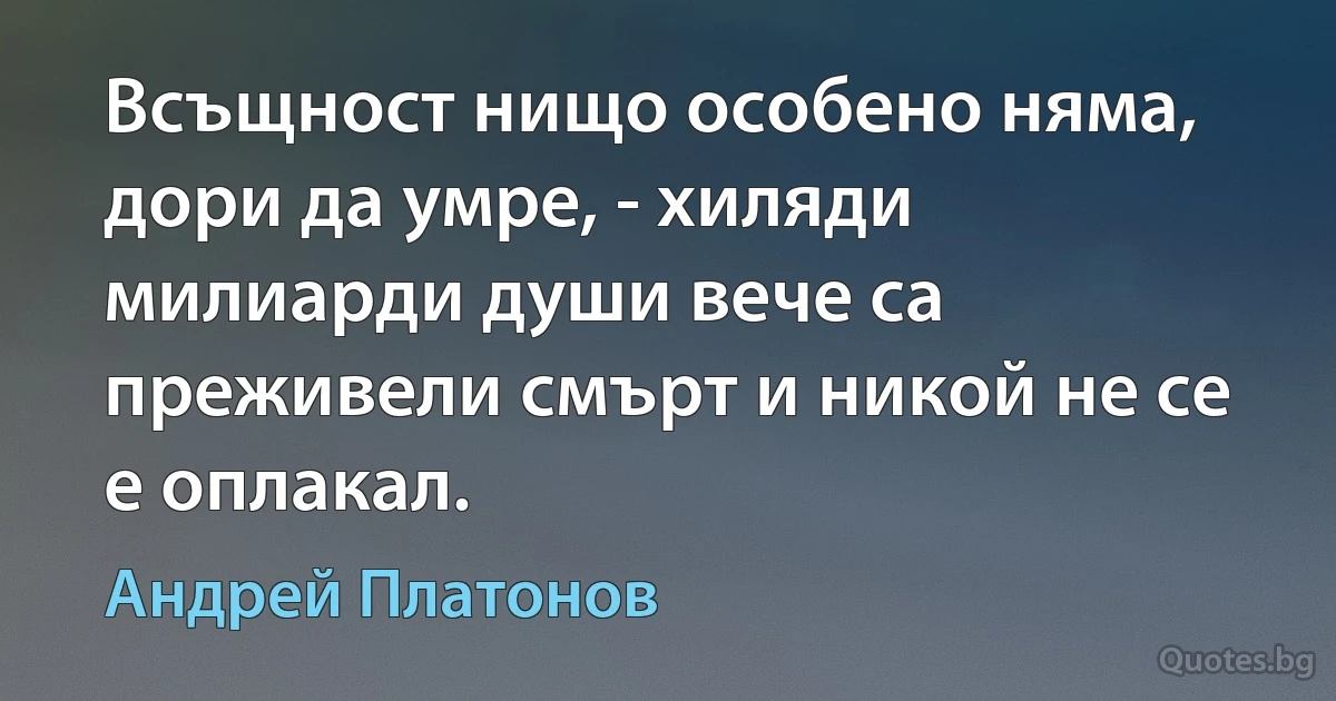 Всъщност нищо особено няма, дори да умре, - хиляди милиарди души вече са преживели смърт и никой не се е оплакал. (Андрей Платонов)