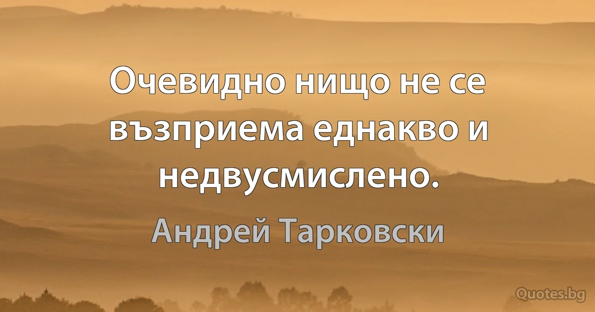 Очевидно нищо не се възприема еднакво и недвусмислено. (Андрей Тарковски)