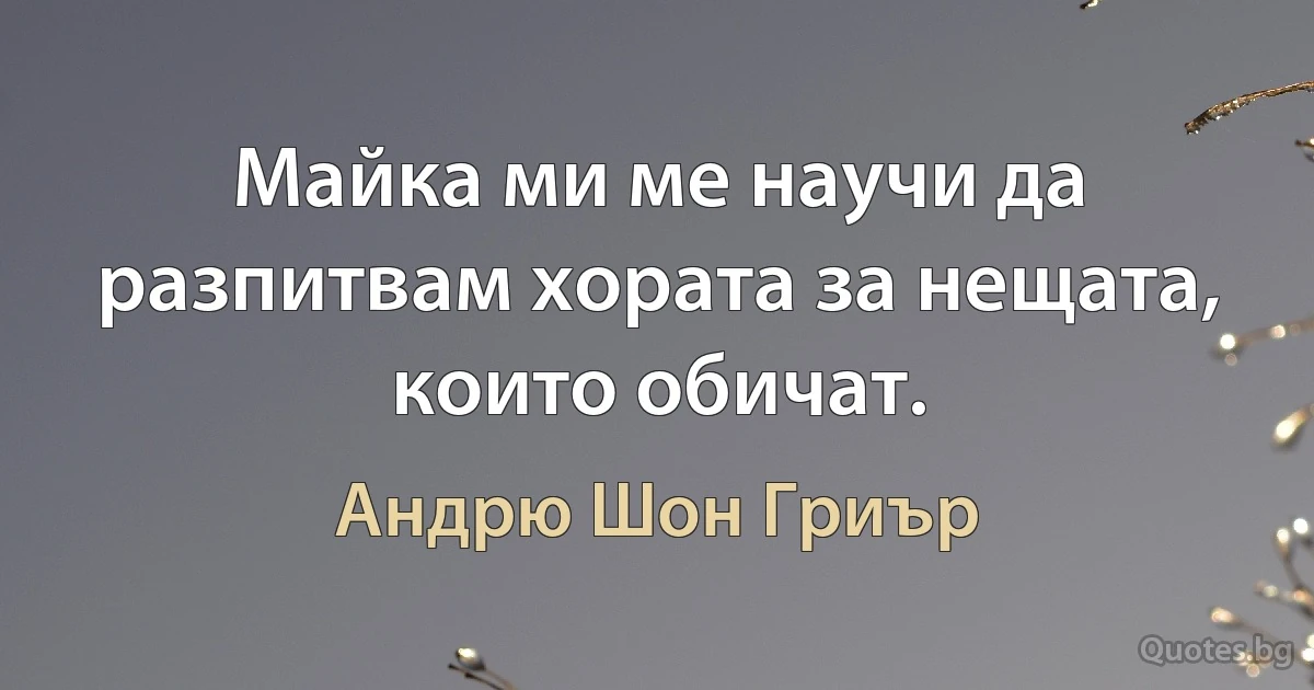 Майка ми ме научи да разпитвам хората за нещата, които обичат. (Андрю Шон Гриър)