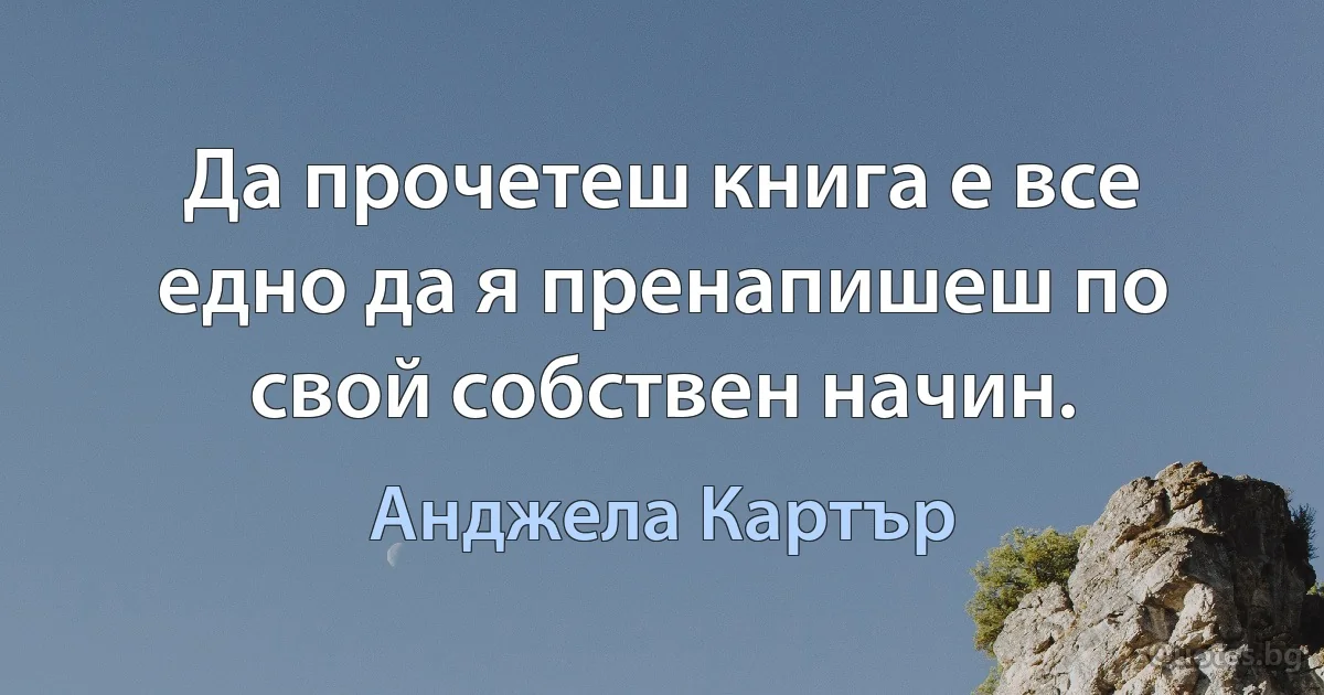 Да прочетеш книга е все едно да я пренапишеш по свой собствен начин. (Анджела Картър)