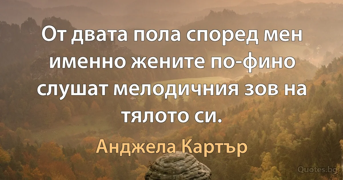 От двата пола според мен именно жените по-фино слушат мелодичния зов на тялото си. (Анджела Картър)