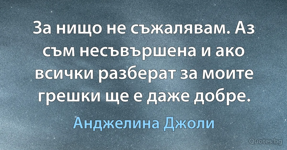 За нищо не съжалявам. Аз съм несъвършена и ако всички разберат за моите грешки ще е даже добре. (Анджелина Джоли)