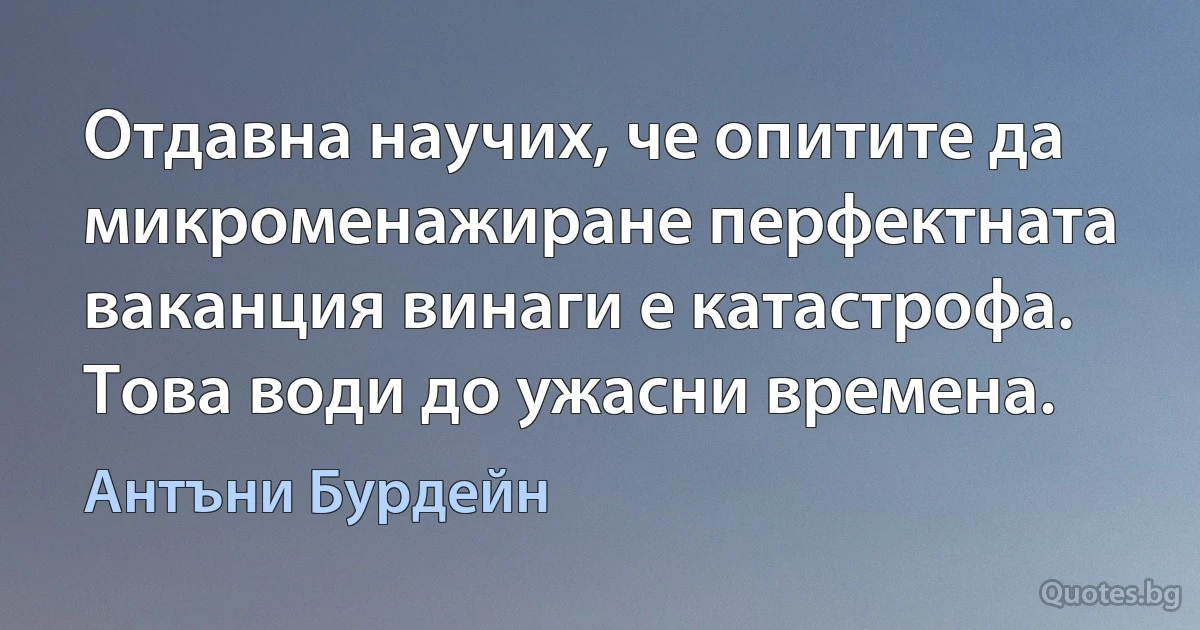 Отдавна научих, че опитите да микроменажиране перфектната ваканция винаги е катастрофа. Това води до ужасни времена. (Антъни Бурдейн)