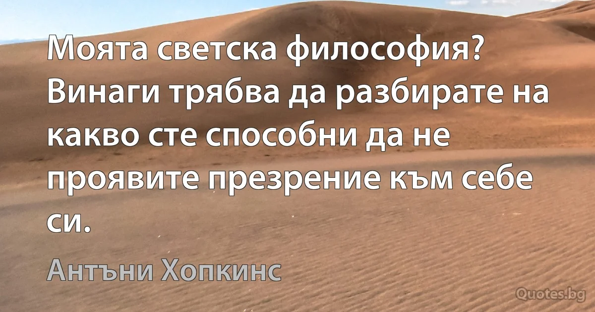 Моята светска философия? Винаги трябва да разбирате на какво сте способни да не проявите презрение към себе си. (Антъни Хопкинс)