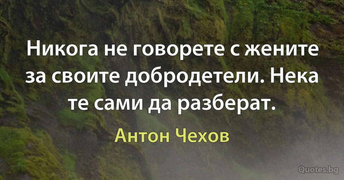 Никога не говорете с жените за своите добродетели. Нека те сами да разберат. (Антон Чехов)