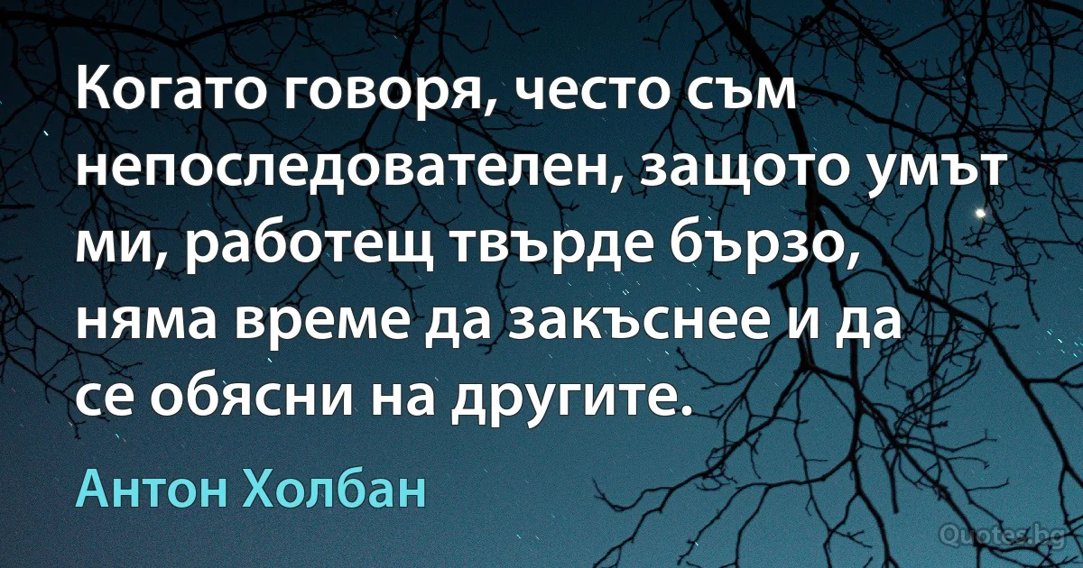 Когато говоря, често съм непоследователен, защото умът ми, работещ твърде бързо, няма време да закъснее и да се обясни на другите. (Антон Холбан)