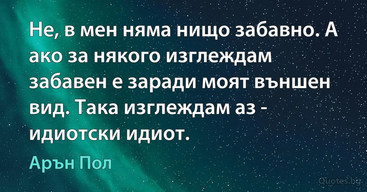 Не, в мен няма нищо забавно. А ако за някого изглеждам забавен е заради моят външен вид. Така изглеждам аз - идиотски идиот. (Арън Пол)