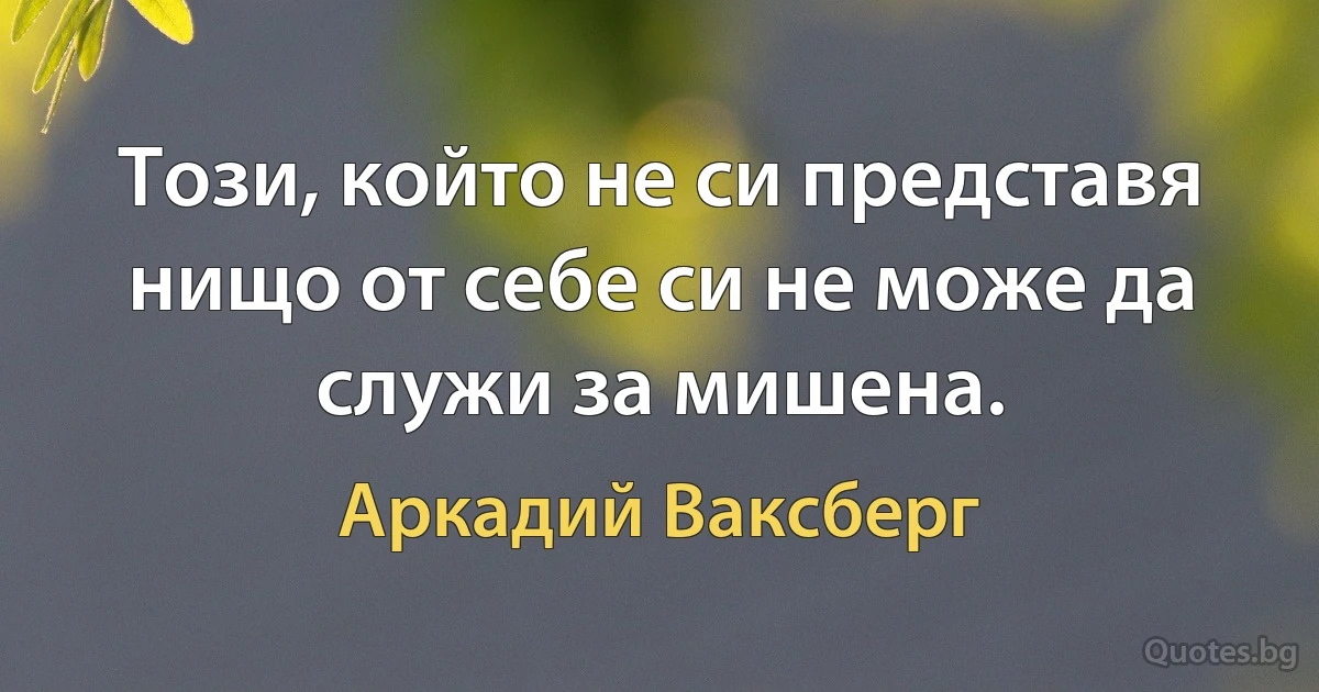 Този, който не си представя нищо от себе си не може да служи за мишена. (Аркадий Ваксберг)