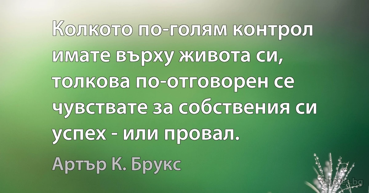 Колкото по-голям контрол имате върху живота си, толкова по-отговорен се чувствате за собствения си успех - или провал. (Артър К. Брукс)