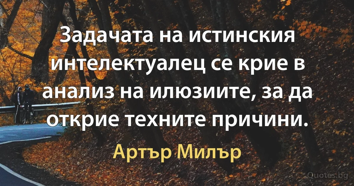 Задачата на истинския интелектуалец се крие в анализ на илюзиите, за да открие техните причини. (Артър Милър)