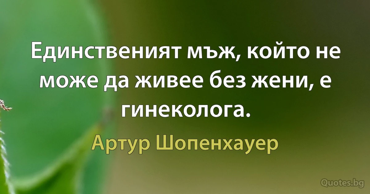 Единственият мъж, който не може да живее без жени, е гинеколога. (Артур Шопенхауер)