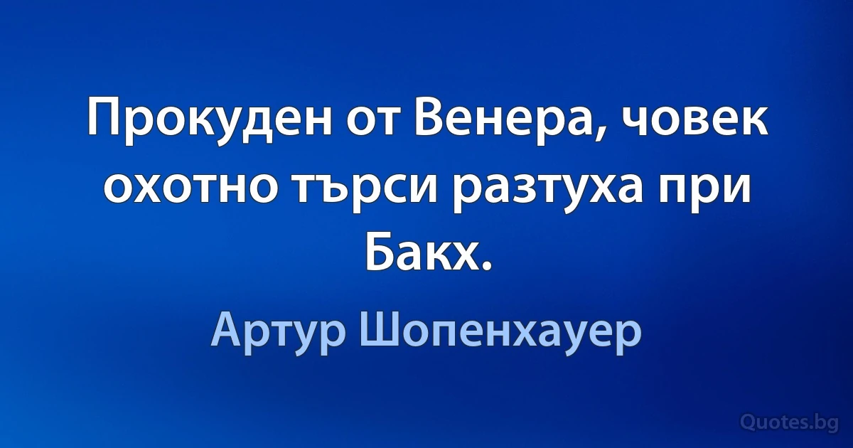 Прокуден от Венера, човек охотно търси разтуха при Бакх. (Артур Шопенхауер)