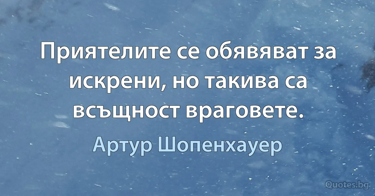 Приятелите се обявяват за искрени, но такива са всъщност враговете. (Артур Шопенхауер)