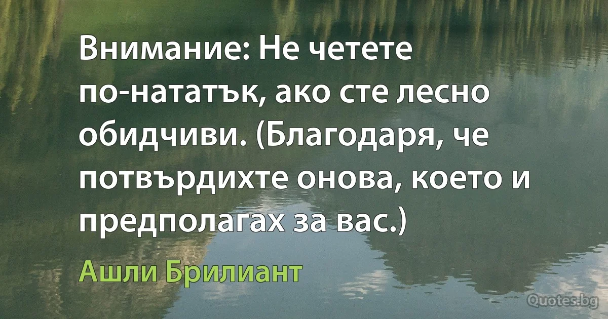 Внимание: Не четете по-нататък, ако сте лесно обидчиви. (Благодаря, че потвърдихте онова, което и предполагах за вас.) (Ашли Брилиант)