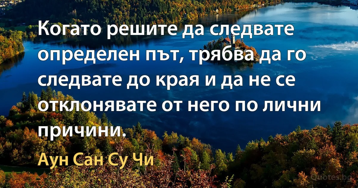 Когато решите да следвате определен път, трябва да го следвате до края и да не се отклонявате от него по лични причини. (Аун Сан Су Чи)