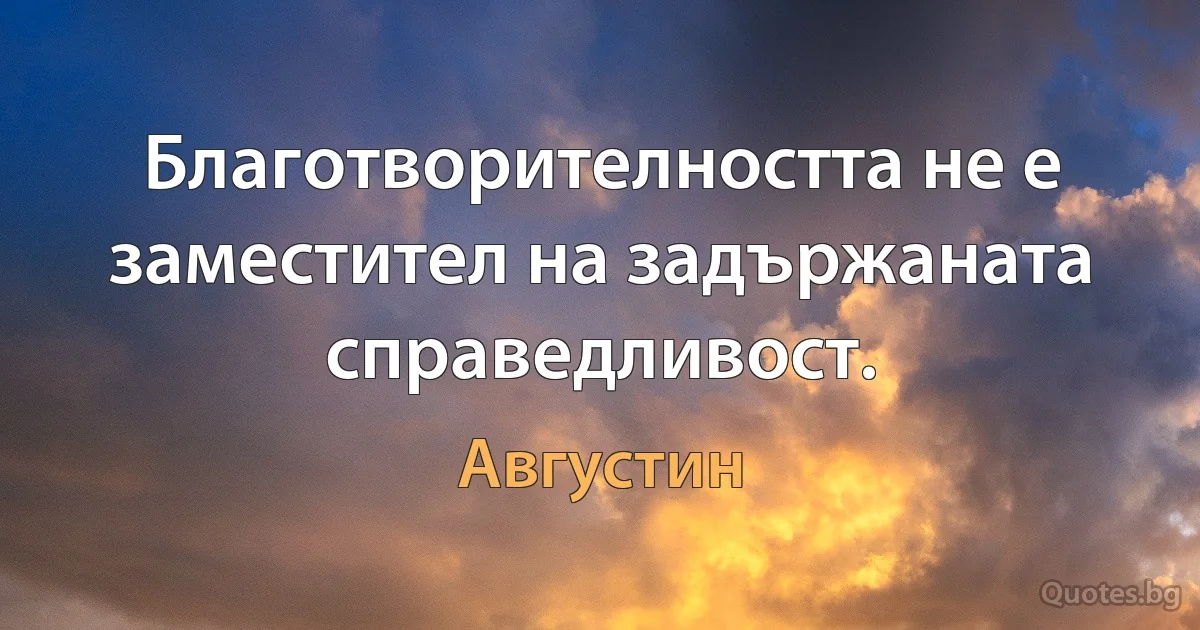 Благотворителността не е заместител на задържаната справедливост. (Августин)