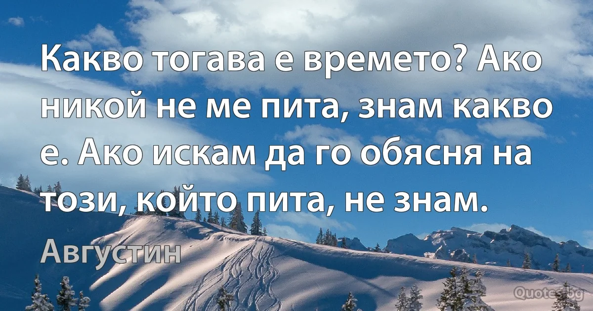 Какво тогава е времето? Ако никой не ме пита, знам какво е. Ако искам да го обясня на този, който пита, не знам. (Августин)