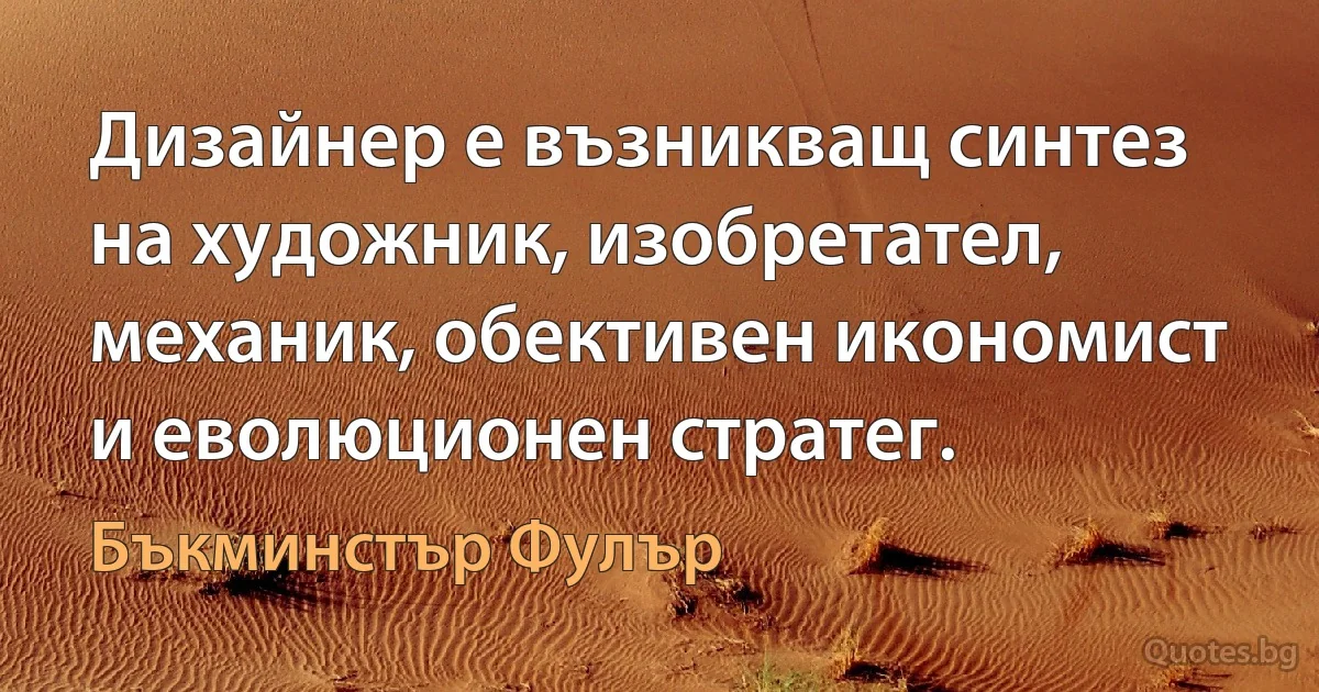 Дизайнер е възникващ синтез на художник, изобретател, механик, обективен икономист и еволюционен стратег. (Бъкминстър Фулър)