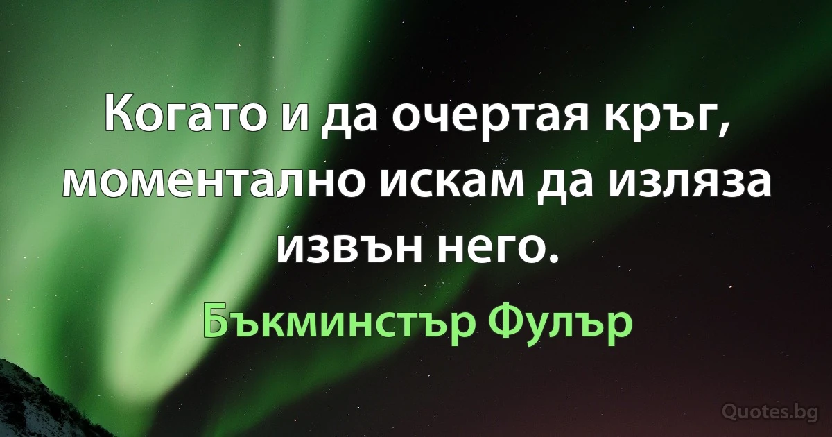 Когато и да очертая кръг, моментално искам да изляза извън него. (Бъкминстър Фулър)