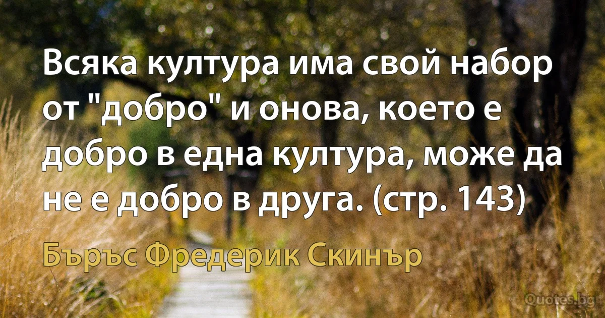 Всяка култура има свой набор от "добро" и онова, което е добро в една култура, може да не е добро в друга. (стр. 143) (Бъръс Фредерик Скинър)