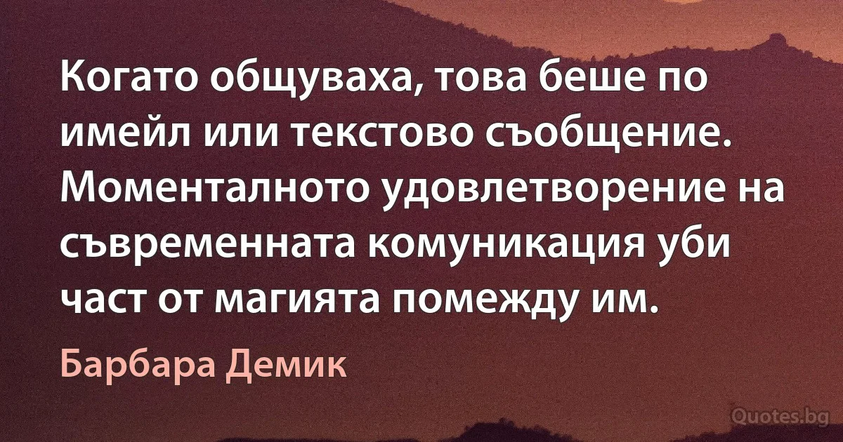 Когато общуваха, това беше по имейл или текстово съобщение. Моменталното удовлетворение на съвременната комуникация уби част от магията помежду им. (Барбара Демик)