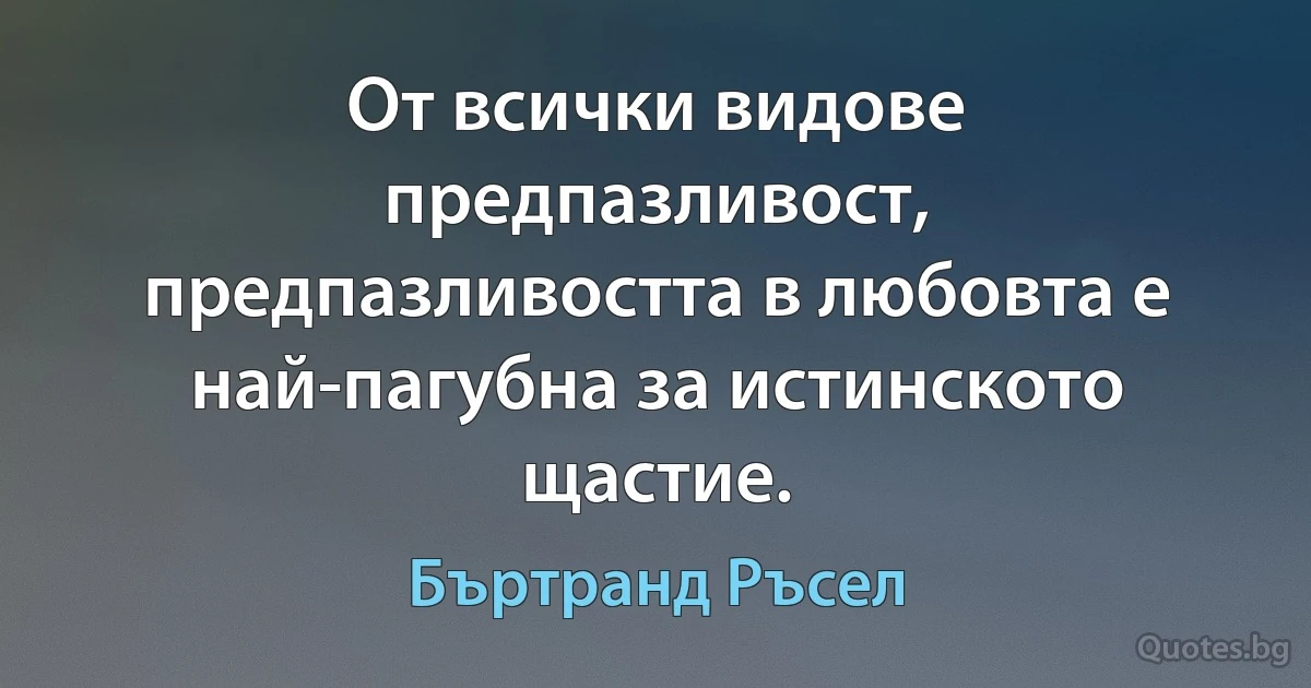 От всички видове предпазливост, предпазливостта в любовта е най-пагубна за истинското щастие. (Бъртранд Ръсел)