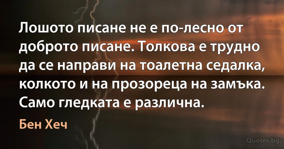 Лошото писане не е по-лесно от доброто писане. Толкова е трудно да се направи на тоалетна седалка, колкото и на прозореца на замъка. Само гледката е различна. (Бен Хеч)