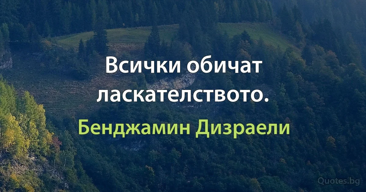 Всички обичат ласкателството. (Бенджамин Дизраели)