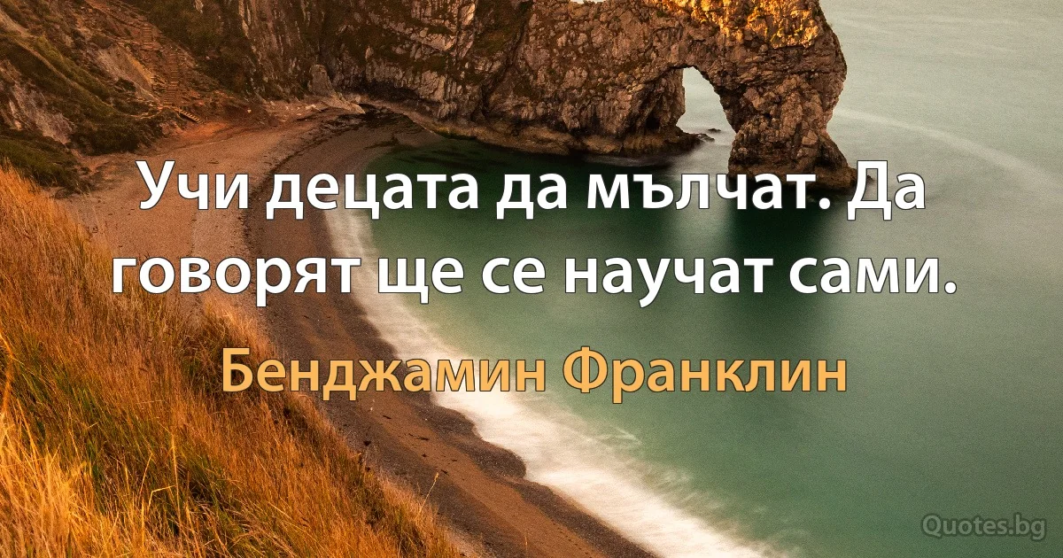 Учи децата да мълчат. Да говорят ще се научат сами. (Бенджамин Франклин)