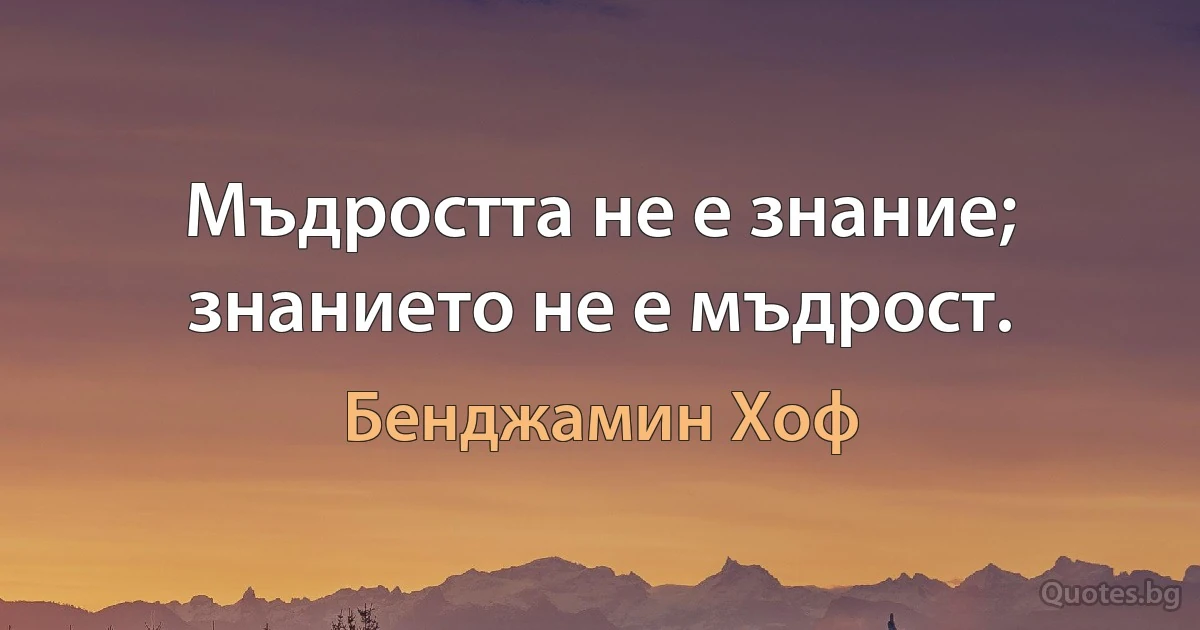 Мъдростта не е знание; знанието не е мъдрост. (Бенджамин Хоф)