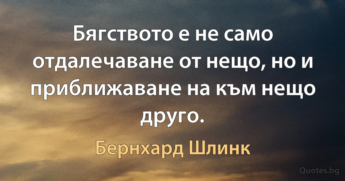 Бягството е не само отдалечаване от нещо, но и приближаване на към нещо друго. (Бернхард Шлинк)