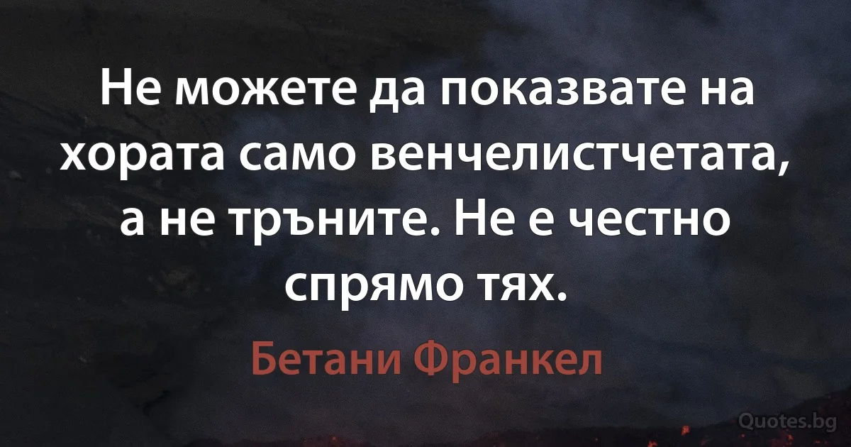 Не можете да показвате на хората само венчелистчетата, а не тръните. Не е честно спрямо тях. (Бетани Франкел)