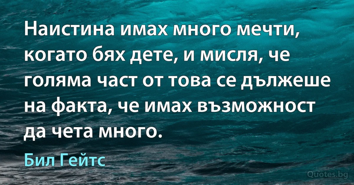 Наистина имах много мечти, когато бях дете, и мисля, че голяма част от това се дължеше на факта, че имах възможност да чета много. (Бил Гейтс)