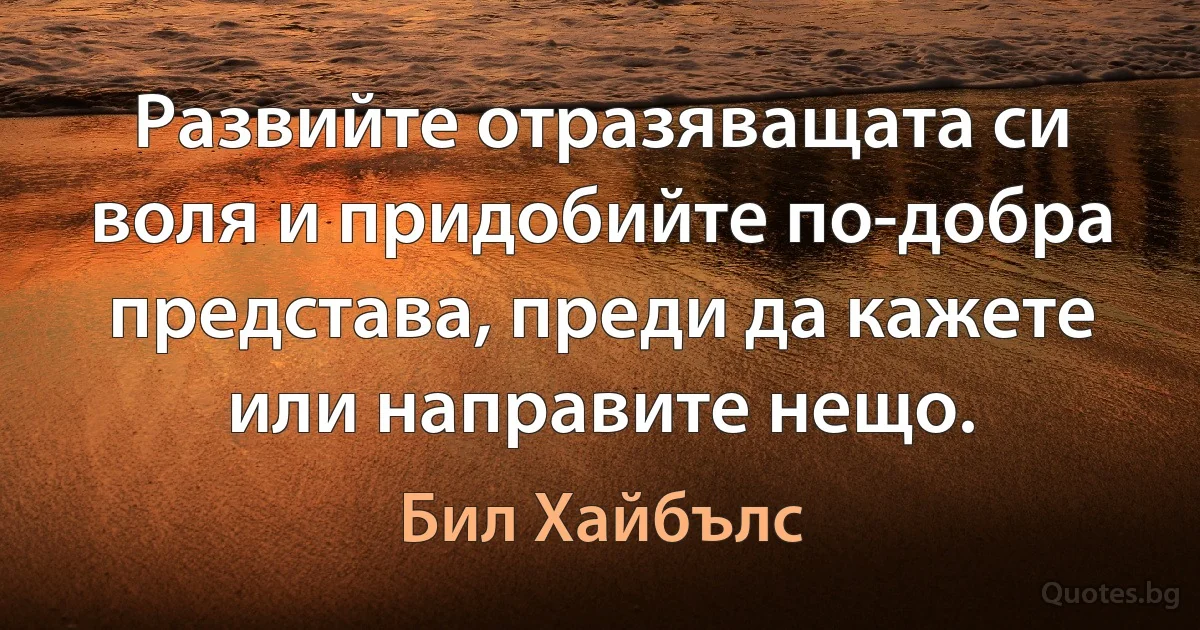 Развийте отразяващата си воля и придобийте по-добра представа, преди да кажете или направите нещо. (Бил Хайбълс)