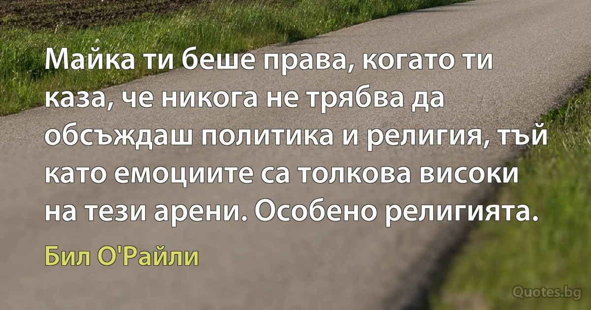 Майка ти беше права, когато ти каза, че никога не трябва да обсъждаш политика и религия, тъй като емоциите са толкова високи на тези арени. Особено религията. (Бил О'Райли)