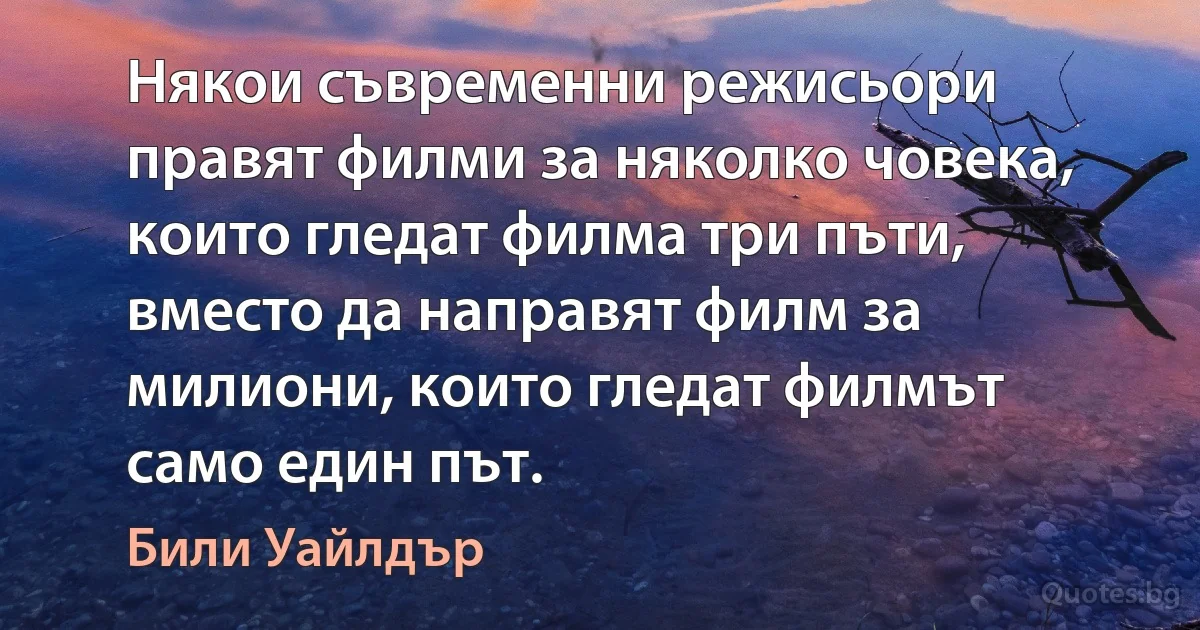 Някои съвременни режисьори правят филми за няколко човека, които гледат филма три пъти, вместо да направят филм за милиони, които гледат филмът само един път. (Били Уайлдър)