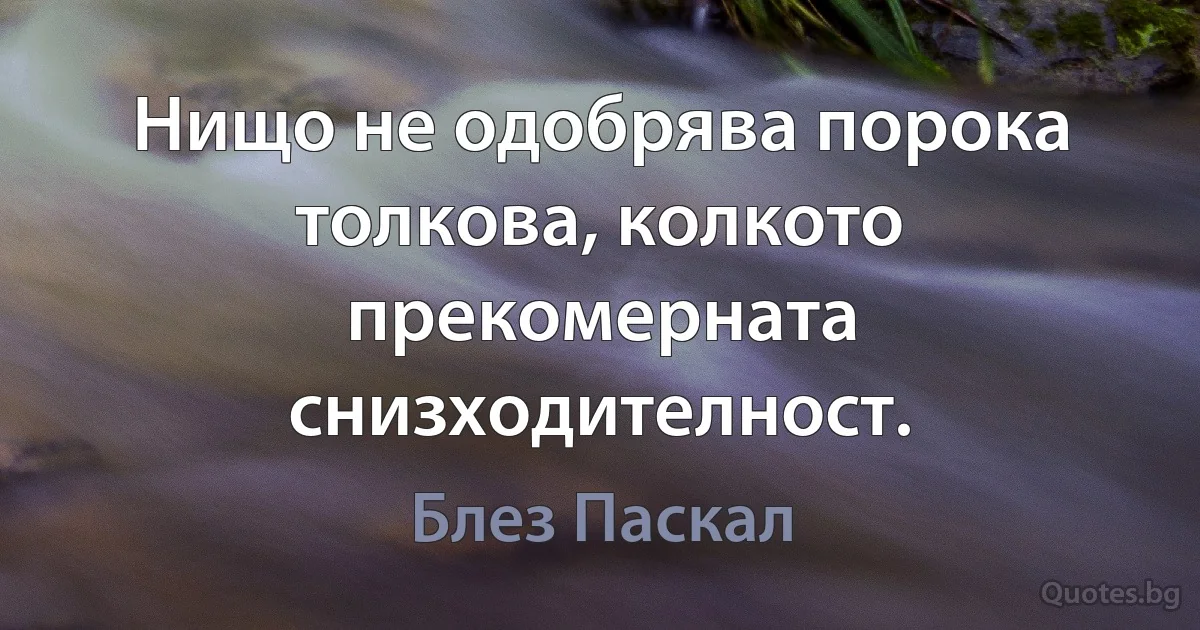 Нищо не одобрява порока толкова, колкото прекомерната снизходителност. (Блез Паскал)