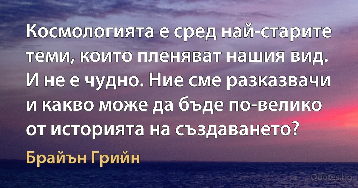 Космологията е сред най-старите теми, които пленяват нашия вид. И не е чудно. Ние сме разказвачи и какво може да бъде по-велико от историята на създаването? (Брайън Грийн)