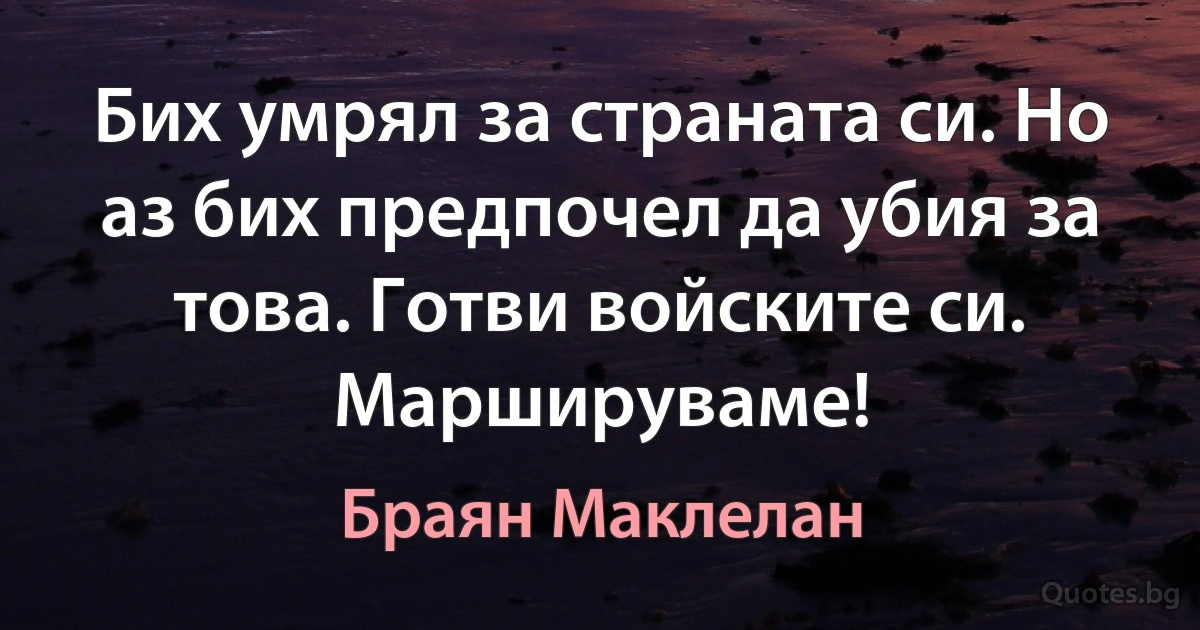 Бих умрял за страната си. Но аз бих предпочел да убия за това. Готви войските си. Маршируваме! (Браян Маклелан)