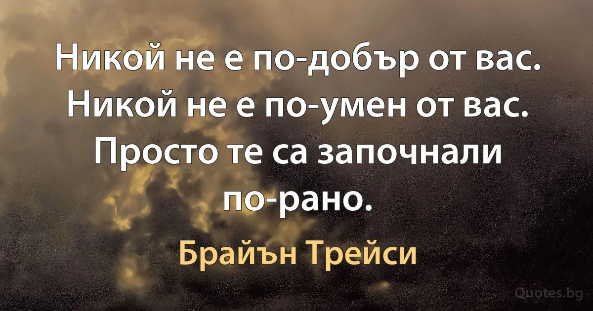 Никой не е по-добър от вас. Никой не е по-умен от вас. Просто те са започнали по-рано. (Брайън Трейси)