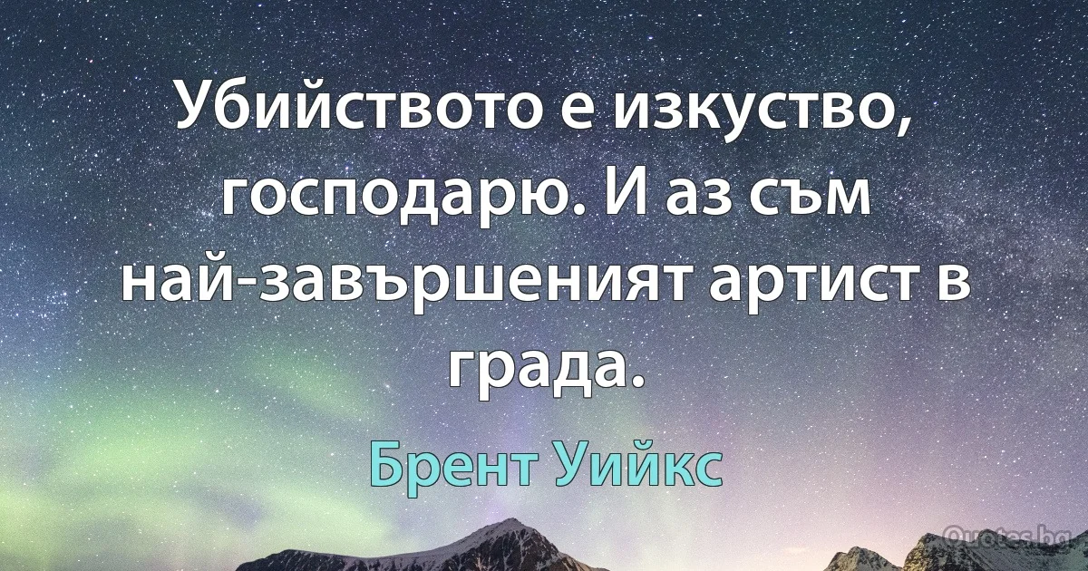 Убийството е изкуство, господарю. И аз съм най-завършеният артист в града. (Брент Уийкс)