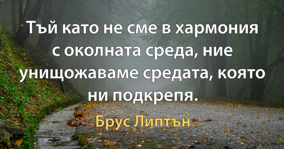 Тъй като не сме в хармония с околната среда, ние унищожаваме средата, която ни подкрепя. (Брус Липтън)