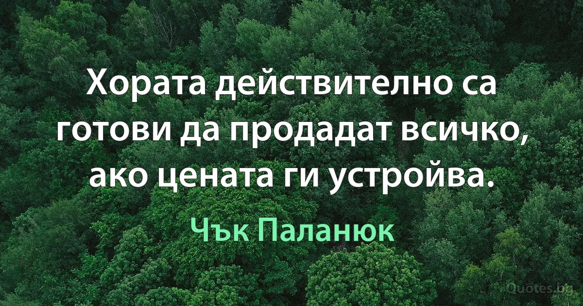 Хората действително са готови да продадат всичко, ако цената ги устройва. (Чък Паланюк)