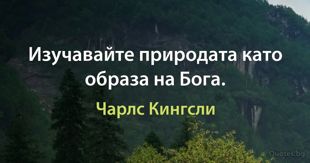 Изучавайте природата като образа на Бога. (Чарлс Кингсли)